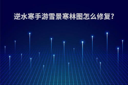 逆水寒手游雪景寒林图怎么修复?
