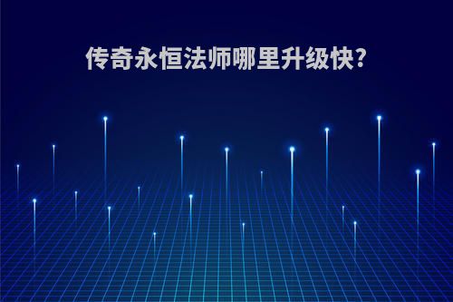 传奇永恒法师哪里升级快?