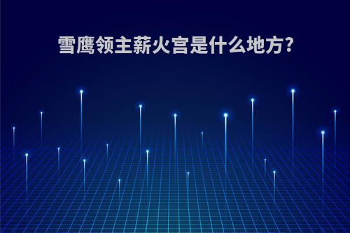 雪鹰领主薪火宫是什么地方?