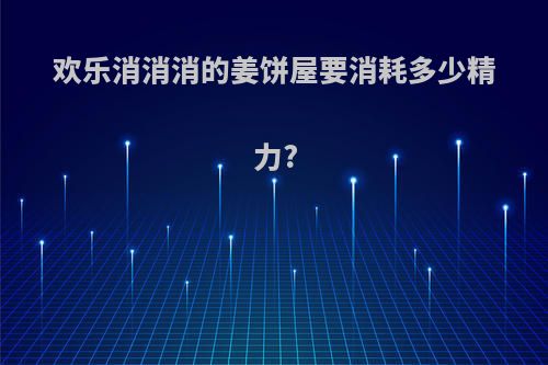 欢乐消消消的姜饼屋要消耗多少精力?