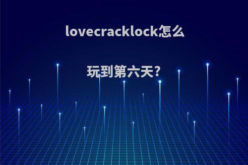 lovecracklock怎么玩到第六天?