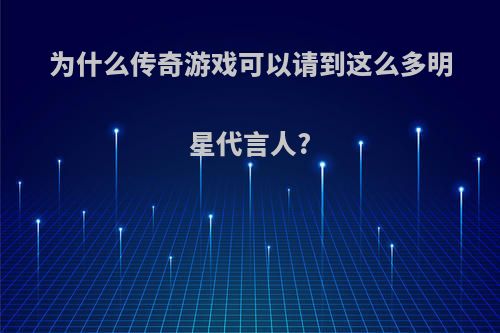 为什么传奇游戏可以请到这么多明星代言人?
