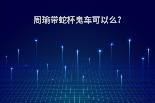 周瑜带蛇杯鬼车可以么?