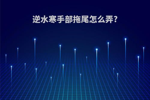 逆水寒手部拖尾怎么弄?