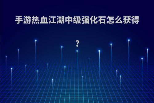 手游热血江湖中级强化石怎么获得?