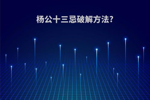 杨公十三忌破解方法?