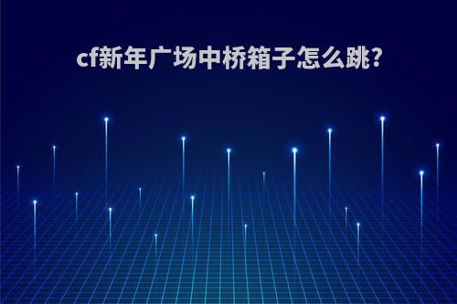 cf新年广场中桥箱子怎么跳?