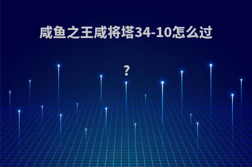 咸鱼之王咸将塔34-10怎么过?
