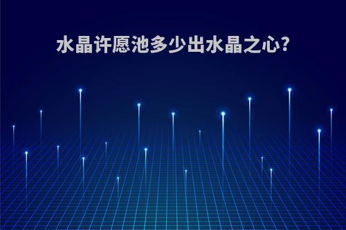 水晶许愿池多少出水晶之心?
