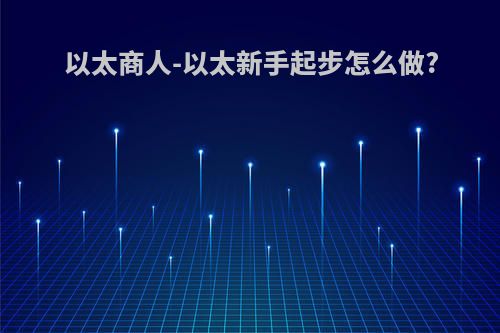 以太商人-以太新手起步怎么做?