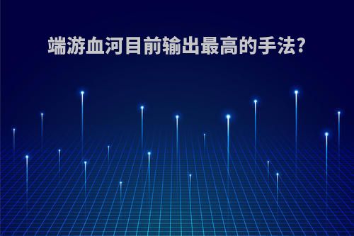 端游血河目前输出最高的手法?
