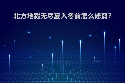 北方地栽无尽夏入冬前怎么修剪?