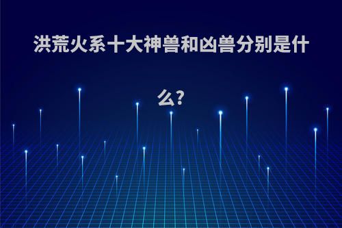 洪荒火系十大神兽和凶兽分别是什么?