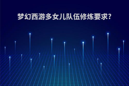 梦幻西游多女儿队伍修炼要求?