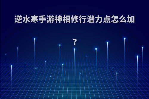 逆水寒手游神相修行潜力点怎么加?