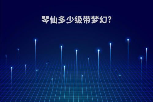 琴仙多少级带梦幻?