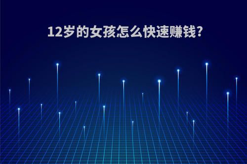12岁的女孩怎么快速赚钱?