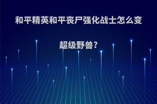 和平精英和平丧尸强化战士怎么变超级野兽?