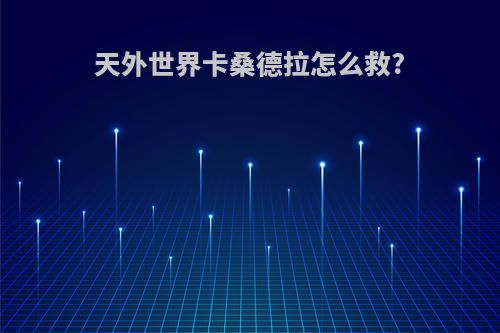 天外世界卡桑德拉怎么救?
