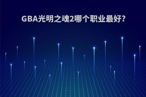 GBA光明之魂2哪个职业最好?