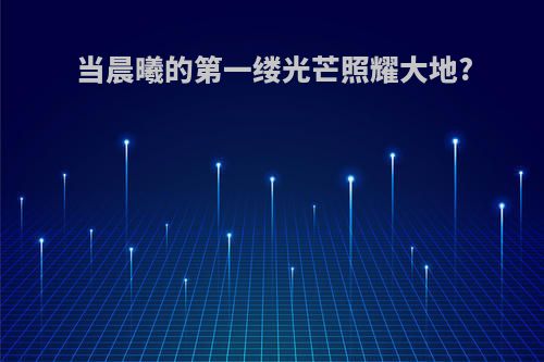 当晨曦的第一缕光芒照耀大地?