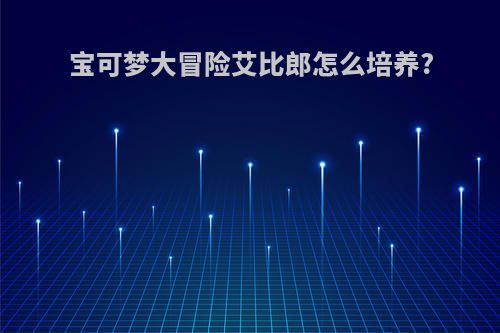 宝可梦大冒险艾比郎怎么培养?