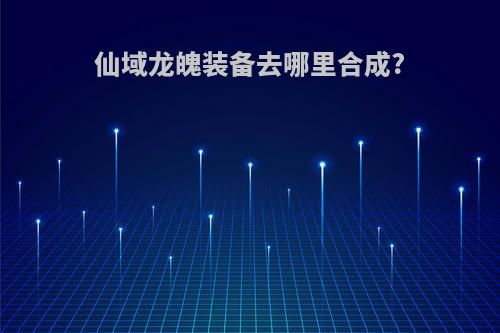 仙域龙魄装备去哪里合成?