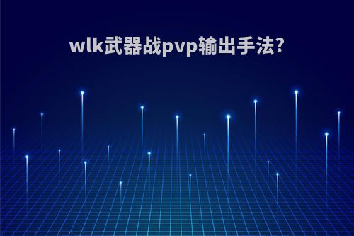 wlk武器战pvp输出手法?