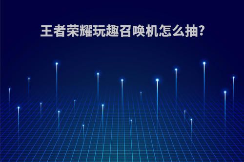 王者荣耀玩趣召唤机怎么抽?