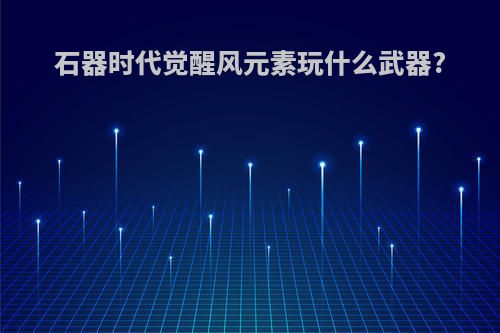 石器时代觉醒风元素玩什么武器?
