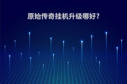 原始传奇挂机升级哪好?