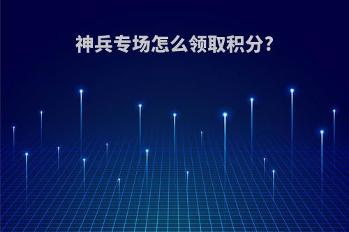 神兵专场怎么领取积分?
