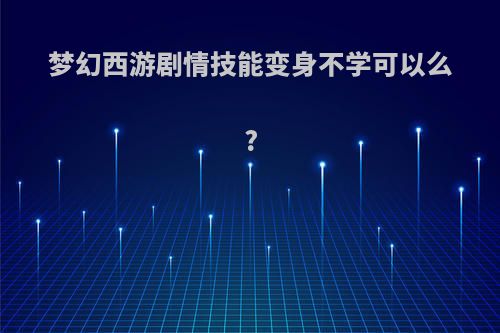 梦幻西游剧情技能变身不学可以么?