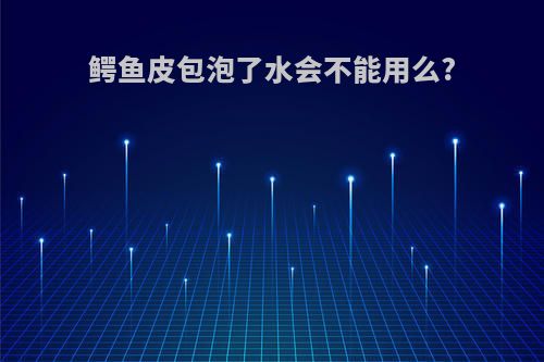 鳄鱼皮包泡了水会不能用么?