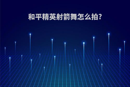和平精英射箭舞怎么拍?