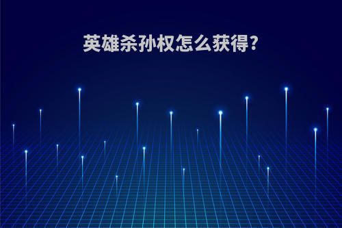 英雄杀孙权怎么获得?