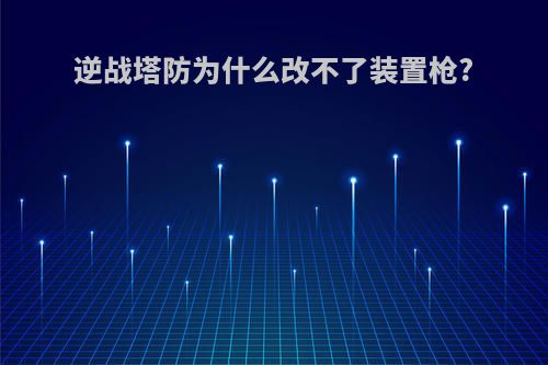 逆战塔防为什么改不了装置枪?