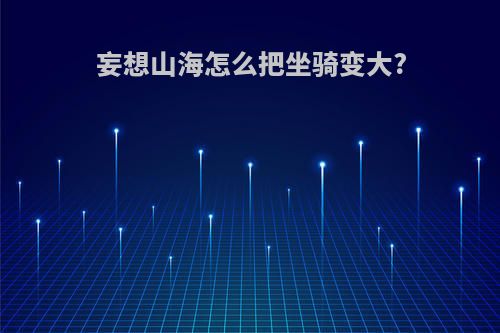 妄想山海怎么把坐骑变大?
