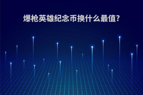爆枪英雄纪念币换什么最值?