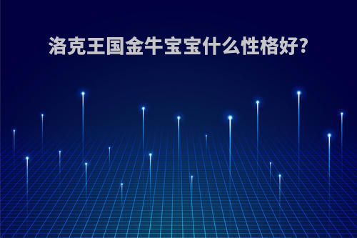洛克王国金牛宝宝什么性格好?