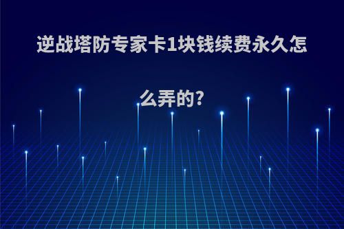 逆战塔防专家卡1块钱续费永久怎么弄的?