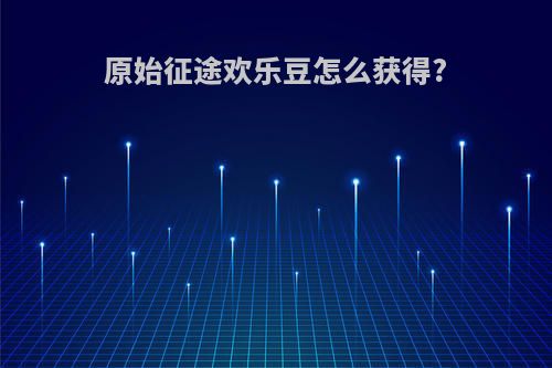 原始征途欢乐豆怎么获得?