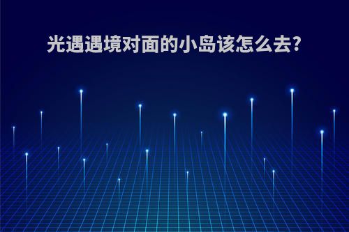 光遇遇境对面的小岛该怎么去?