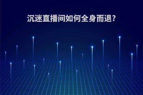 沉迷直播间如何全身而退?