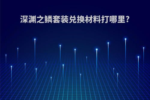深渊之鳞套装兑换材料打哪里?