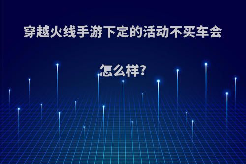 穿越火线手游下定的活动不买车会怎么样?