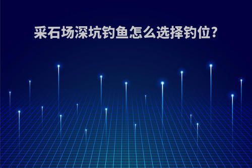 采石场深坑钓鱼怎么选择钓位?