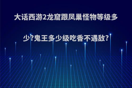 大话西游2龙窟跟凤巢怪物等级多少?鬼王多少级吃香不遇敌?