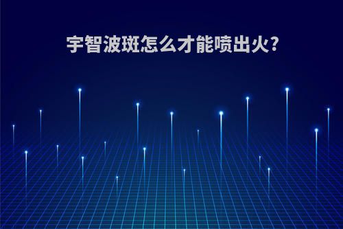宇智波斑怎么才能喷出火?