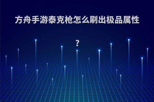 方舟手游泰克枪怎么刷出极品属性?